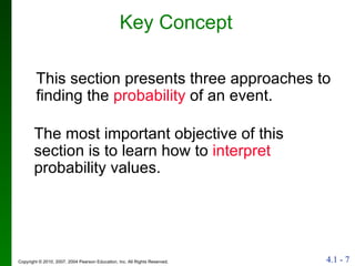 Key Concept This section presents three approaches to finding the  probability  of an event. The most important objective of this section is to learn how to  interpret  probability values. 