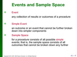 Events and Sample Space Event any collection of results or outcomes of a procedure Simple Event an outcome or an event that cannot be further broken down into simpler components Sample Space for a procedure consists of all possible  simple  events; that is, the sample space consists of all outcomes that cannot be broken down any further 