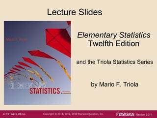 Section 2.2-1Copyright © 2014, 2012, 2010 Pearson Education, Inc.
Lecture Slides
Elementary Statistics
Twelfth Edition
and the Triola Statistics Series
by Mario F. Triola
 