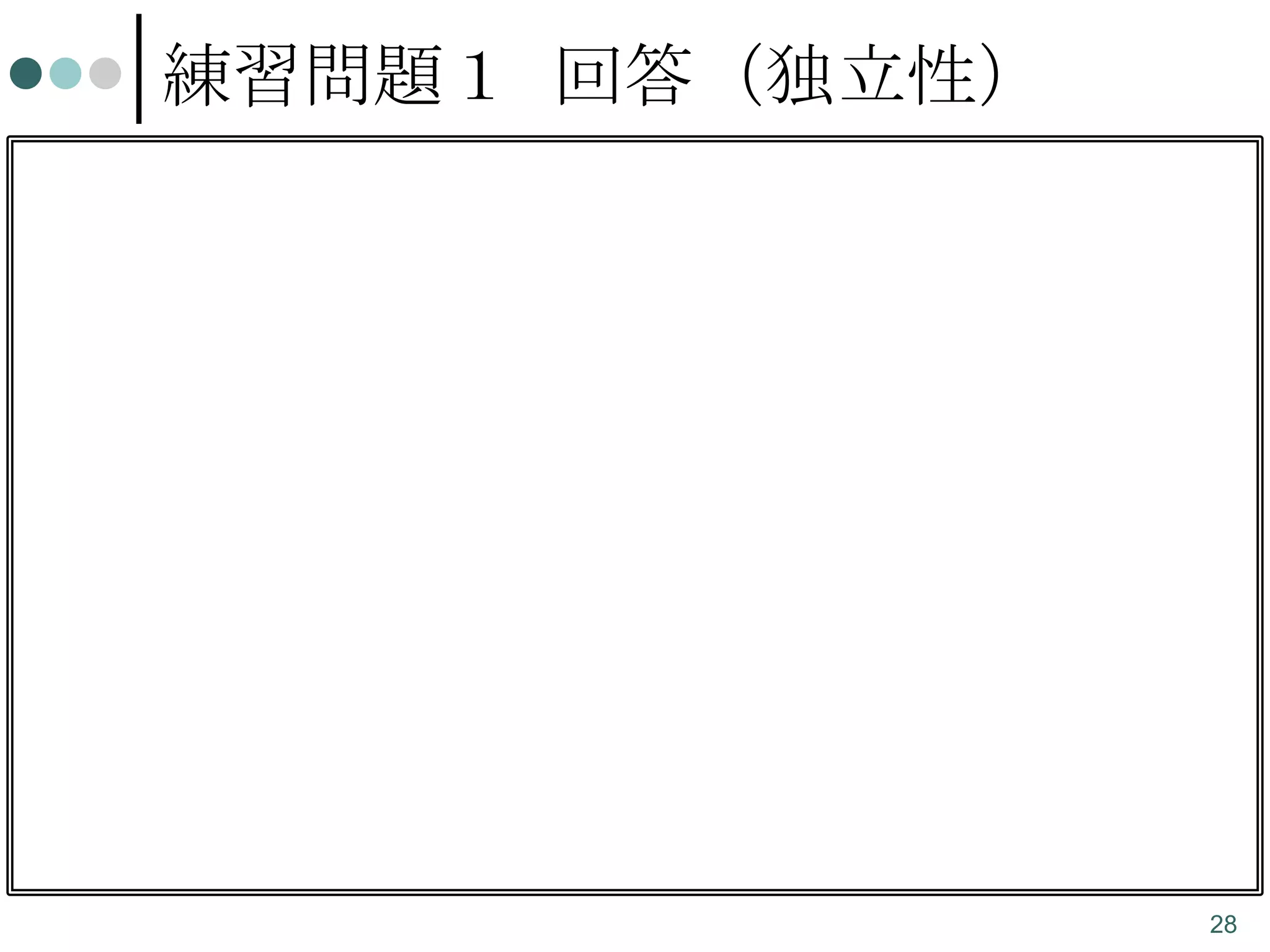 練習問題１ 回答（独立性）


設定x
P(y)
甘い 厳しい

xとyは独立ではない
。

P( x, y)

P( x ) P( y )

大
当
た
り
y

出
る

出
な
い
P(x)

0.1≠
0.3×0.2

0.1≠
0.7×0.2

0.2

0.2≠
0.3×0.8

0.6≠
0.7×0.8

0.8

0.3

0.7
28

 