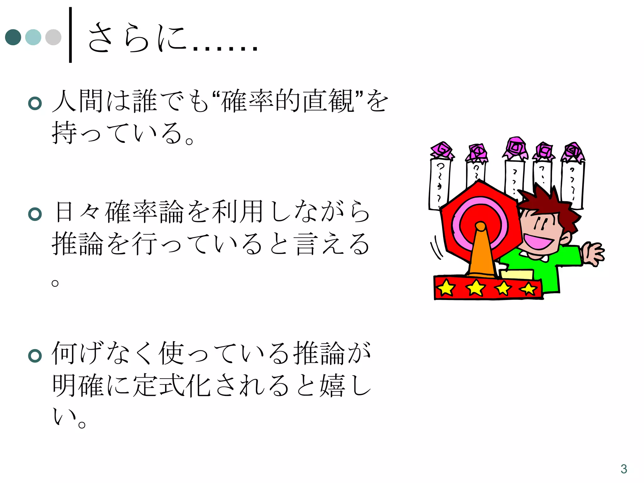 さらに……


人間は誰でも“確率的直観”を
持っている。



日々確率論を利用しながら
推論を行っていると言える
。



何げなく使っている推論が
明確に定式化されると嬉し
い。
3

 