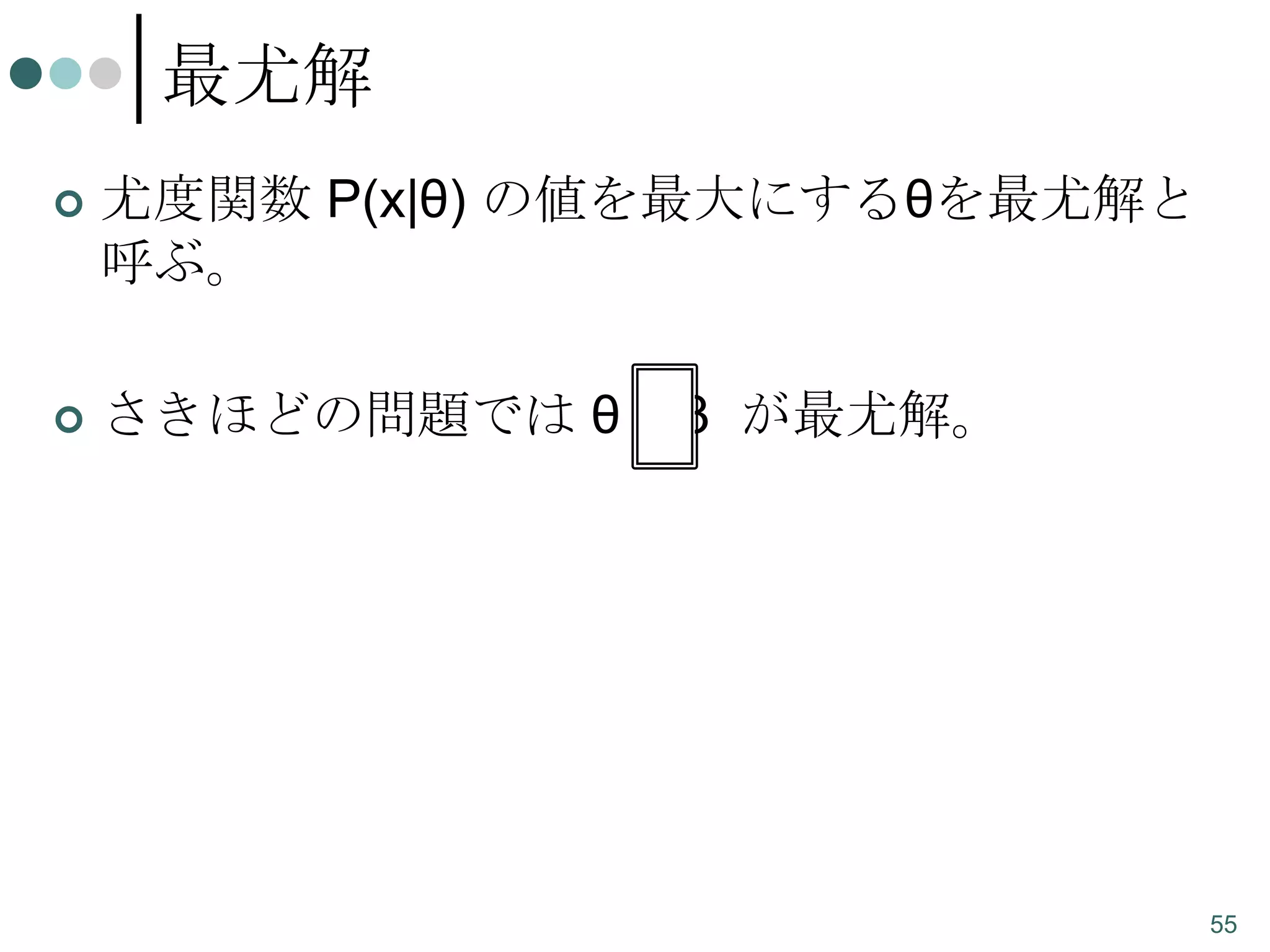 最尤解


尤度関数 P(x|θ) の値を最大にするθを最尤解と
呼ぶ。



さきほどの問題では θ = 3 が最尤解。

55

 