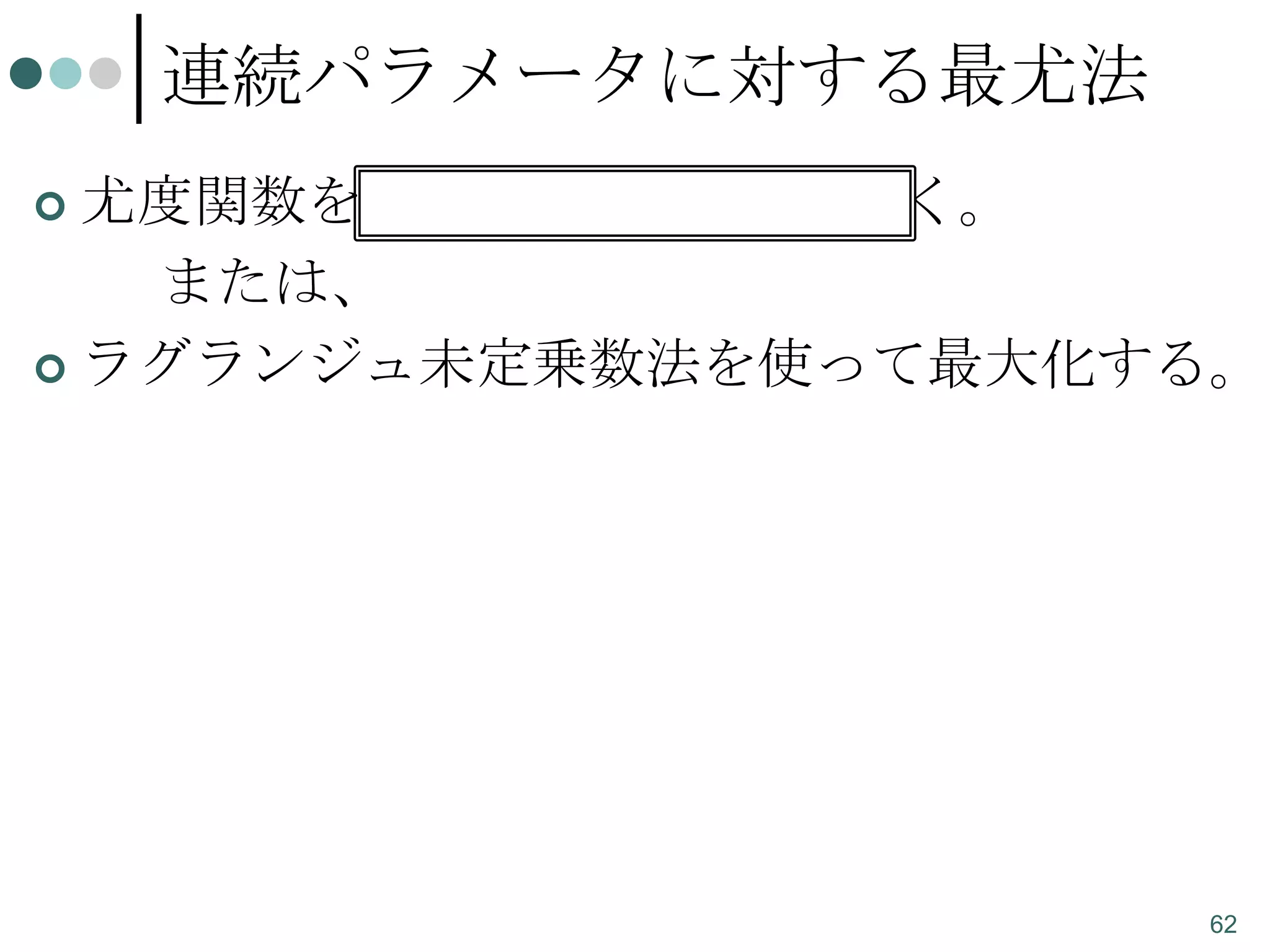 連続パラメータに対する最尤法
尤度関数を微分し、0とおいて解く。
または、
 ラグランジュ未定乗数法を使って最大化する。


62

 