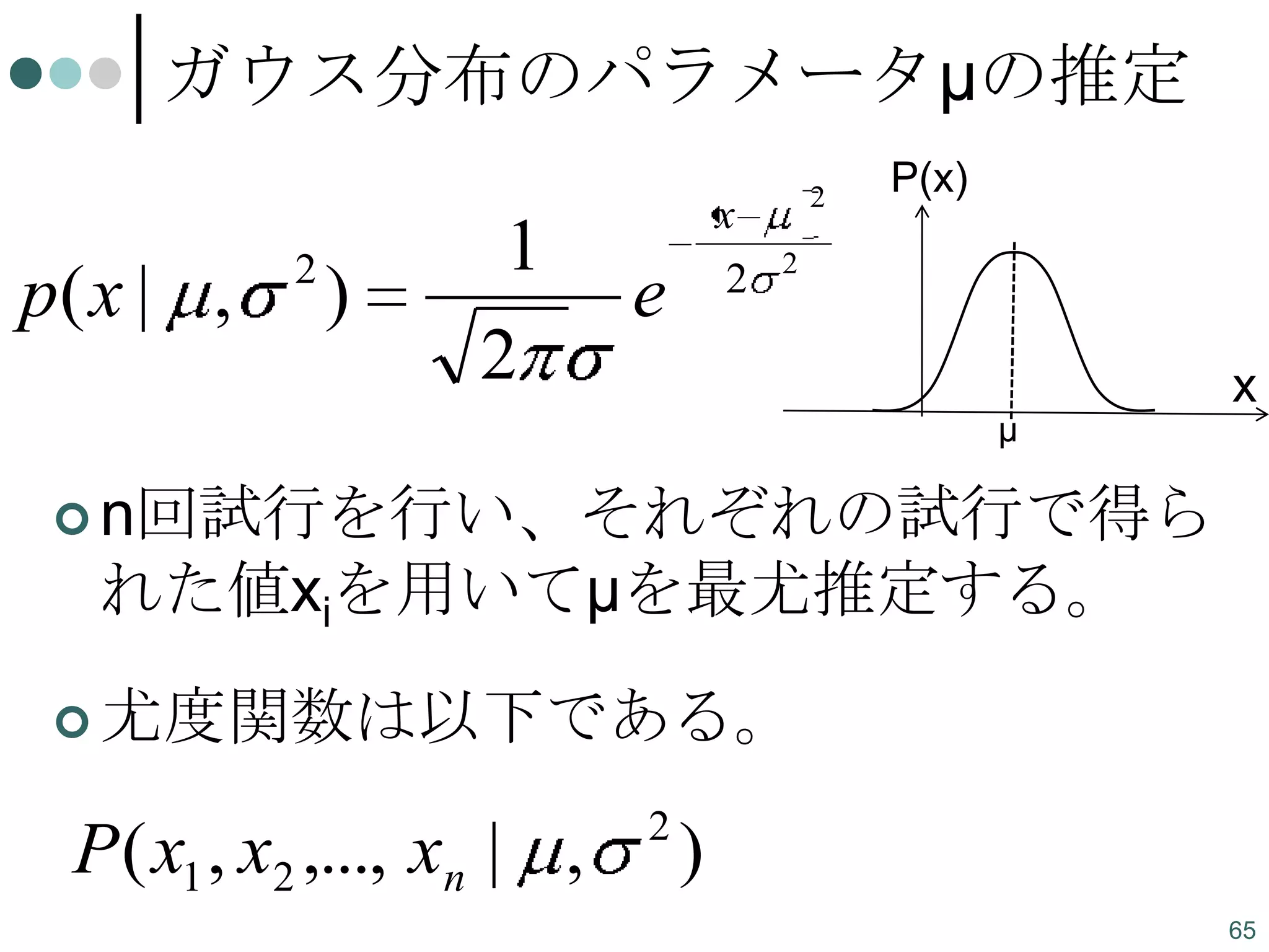 ガウス分布のパラメータμの推定

p( x | ,

2

)

1
2

x
2

e

2

P(x)

2

μ

x

 n回試行を行い、それぞれの試行で得ら

れた値xiを用いてμを最尤推定する。
 尤度関数は以下である。

P ( x1 , x2 ,..., xn | ,

2

)
65

 