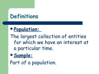 Definitions
Population:
The largest collection of entities
for which we have an interest at
a particular time.
Sample:
Part of a population.
 