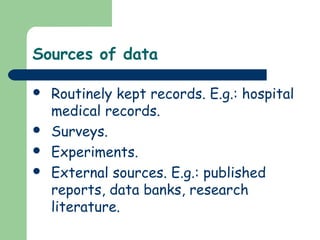 Sources of data
 Routinely kept records. E.g.: hospital
medical records.
 Surveys.
 Experiments.
 External sources. E.g.: published
reports, data banks, research
literature.
 