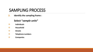 SAMPLING PROCESS 
2. Identify the sampling frame : 
Select “sample units” 
 Individuals 
 Household 
 Streets 
 Telephone numbers 
 Companies 
 
