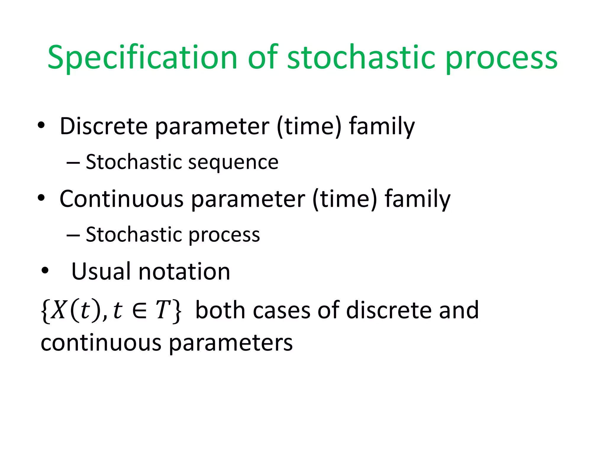 Specification of stochastic process
• Discrete parameter (time) family
– Stochastic sequence
• Continuous parameter (time) family
– Stochastic process
• Usual notation
{𝑋 𝑡 , 𝑡 ∈ 𝑇} both cases of discrete and
continuous parameters
 
