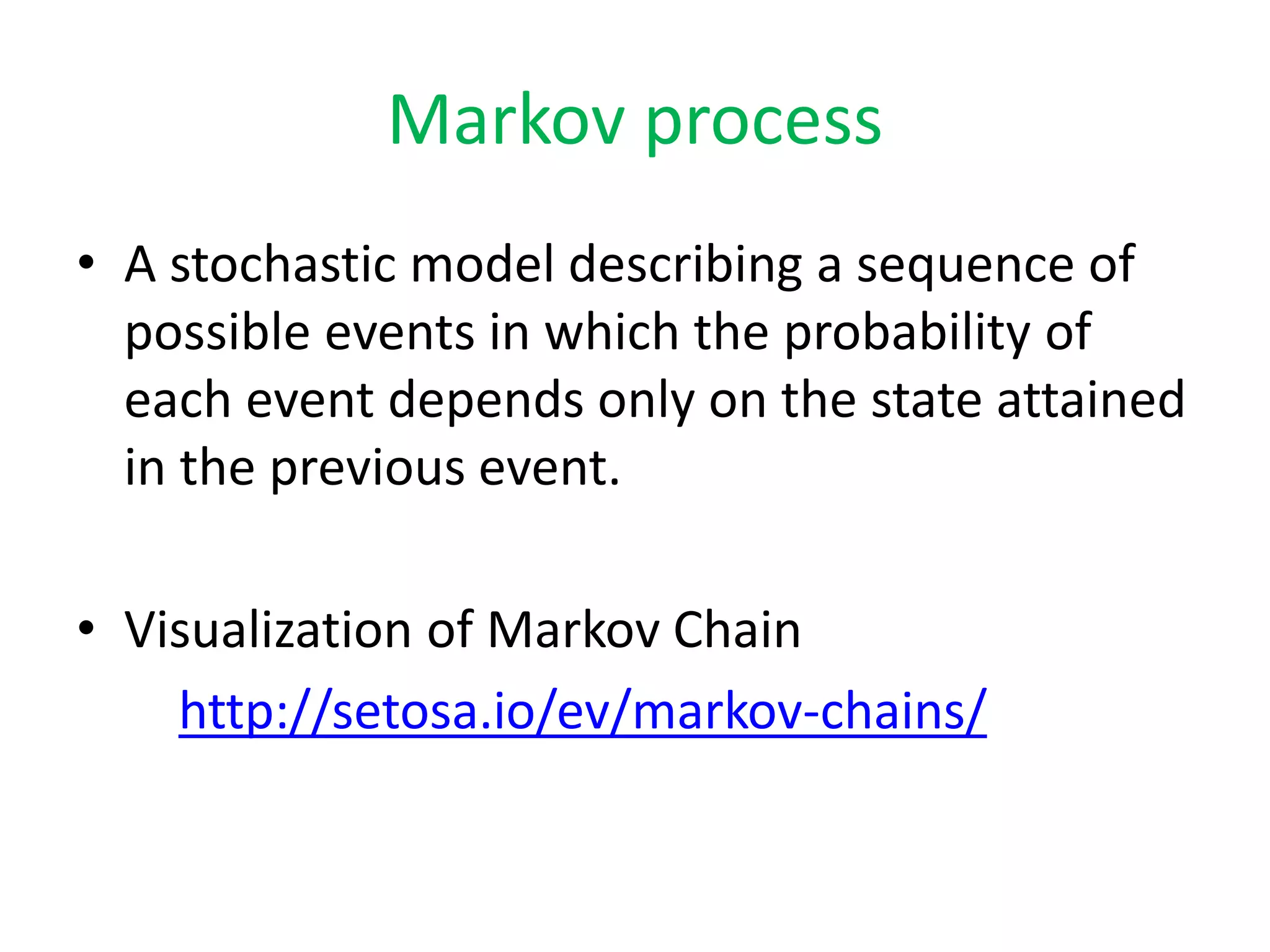 Markov process
• A stochastic model describing a sequence of
possible events in which the probability of
each event depends only on the state attained
in the previous event.
• Visualization of Markov Chain
http://setosa.io/ev/markov-chains/
 