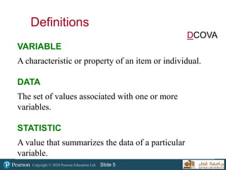 Copyright © 2020 Pearson Education Ltd. Slide 5
Definitions
DCOVA
VARIABLE
A characteristic or property of an item or individual.
DATA
The set of values associated with one or more
variables.
STATISTIC
A value that summarizes the data of a particular
variable.
 