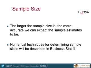 Copyright © 2020 Pearson Education Ltd. Slide 54
Sample Size
 The larger the sample size is, the more
accurate we can expect the sample estimates
to be.
 Numerical techniques for determining sample
sizes will be described in Business Stat II.
DCOVA
 