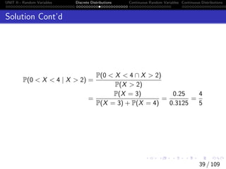 UNIT II - Random Variables Discrete Distributions Continuous Random Variables Continuous Distributions
Solution Cont’d
P(0  X  4 | X  2) =
P(0  X  4 ∩ X  2)
P(X  2)
=
P(X = 3)
P(X = 3) + P(X = 4)
=
0.25
0.3125
=
4
5
39 / 109
 