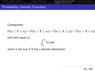 UNIT II - Random Variables Discrete Distributions Continuous Random Variables Continuous Distributions
Probability Density Function
Consequently
P(x1 ≤ X ≤ x2) = P(x1  X ≤ x2) = P(x1 ≤ X ≤ x2) = P(x1  X  x2)
with each equal to Z x2
x1
f (x)dx
which is not true if X has a discrete distribution.
54 / 109
 