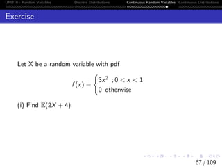 UNIT II - Random Variables Discrete Distributions Continuous Random Variables Continuous Distributions
Exercise
Let X be a random variable with pdf
f (x) =
(
3x2 ; 0  x  1
0 otherwise
(i) Find E(2X + 4)
67 / 109
 
