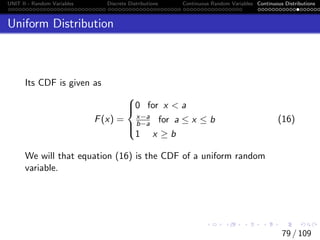 UNIT II - Random Variables Discrete Distributions Continuous Random Variables Continuous Distributions
Uniform Distribution
Its CDF is given as
F(x) =





0 for x  a
x−a
b−a for a ≤ x ≤ b
1 x ≥ b
(16)
We will that equation (16) is the CDF of a uniform random
variable.
79 / 109
 