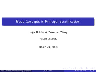 Basic Concepts in Principal Stratiﬁcation
Kojin Oshiba & Wenshuo Wang
Harvard University
March 28, 2018
Kojin Oshiba & Wenshuo Wang (Harvard) STAT 286 March 28, 2018 1 / 43
 