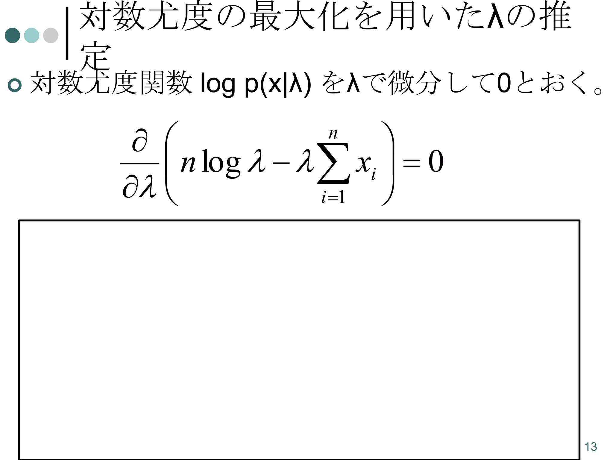 対数尤度の最大化を用いたλの推
定



対数尤度関数 log p(x|λ) をλで微分して0とおく。

 

 n log     xi   0
 
i 1

n


 

n



n

  xi  0

 n


i 1
n

x
i 1



i

観測値xiの平均の逆数がλの最尤推定量になる。13

 