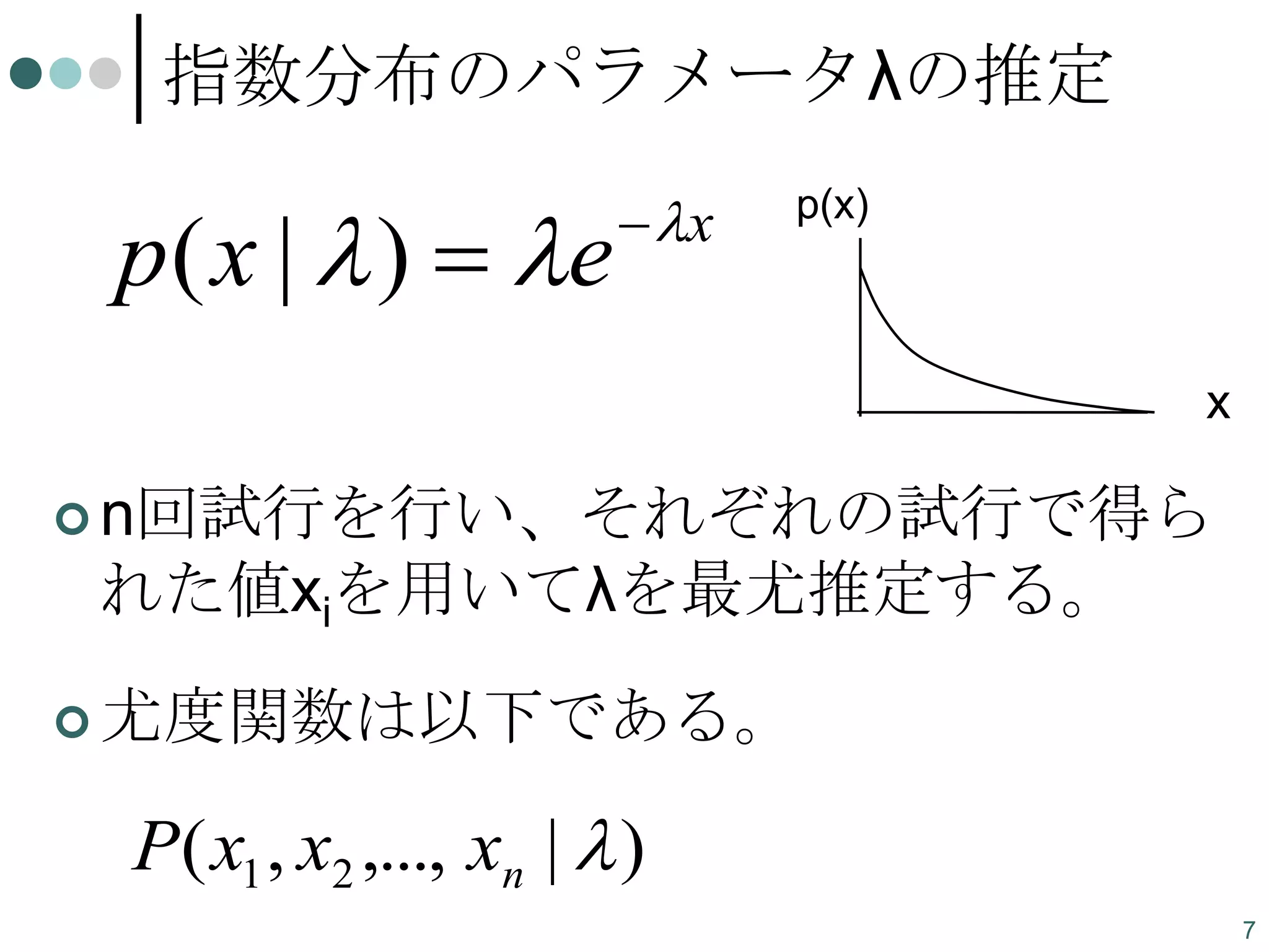指数分布のパラメータλの推定

p ( x |  )  e

 x

p(x)

x
 n回試行を行い、それぞれの試行で得ら

れた値xiを用いてλを最尤推定する。
 尤度関数は以下である。

P( x1 , x2 ,..., xn |  )
7

 