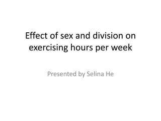 Effect of sex and division on
exercising hours per week
Presented by Selina He
 