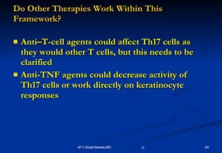 Do Other Therapies Work Within This Framework? Anti–T-cell agents could affect Th17 cells as  they would other T cells, but this needs to be  clarified  Anti-TNF agents could decrease activity of  Th17 cells or work directly on keratinocyte responses 