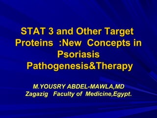 STAT 3 and Other TargetSTAT 3 and Other Target
Proteins :New Concepts inProteins :New Concepts in
PsoriasisPsoriasis
Pathogenesis&TherapyPathogenesis&Therapy
M.YOUSRY ABDEL-MAWLA,MDM.YOUSRY ABDEL-MAWLA,MD
Zagazig Faculty of Medicine,EgyptZagazig Faculty of Medicine,Egypt..
 