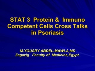 STAT 3  Protein &  Immuno Competent Cells Cross Talks in Psoriasis M.YOUSRY ABDEL-MAWLA,MD Zagazig  Faculty of  Medicine,Egypt . 