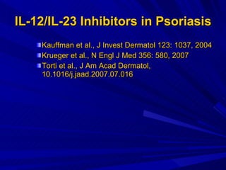 IL-12/IL-23 Inhibitors in Psoriasis Kauffman et al., J Invest Dermatol 123: 1037, 2004 Krueger et al.,  N Engl J Med 356: 580, 2007  Torti et al., J Am Acad Dermatol, 10.1016/j.jaad.2007.07.016   