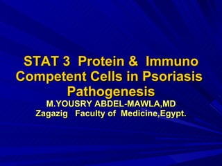 STAT 3  Protein &  Immuno Competent Cells in Psoriasis  Pathogenesis M.YOUSRY ABDEL-MAWLA,MD Zagazig  Faculty of  Medicine,Egypt. 