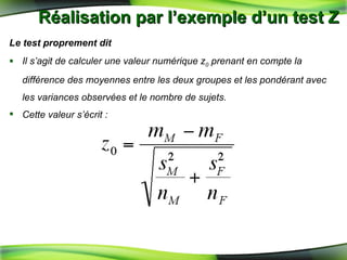 Réalisation par l’exemple d’un test Z  Le test proprement dit Il s’agit de calculer une valeur numérique z 0  prenant en compte la différence des moyennes entre les deux groupes et les pondérant avec les variances observées et le nombre de sujets. Cette valeur s’écrit : 