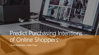 Predict Purchasing Intentions
of Online Shoppers
Sean Robertson. Helen Phan
 