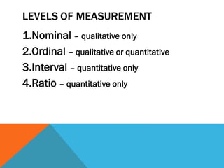 LEVELS OF MEASUREMENT
1.Nominal – qualitative only
2.Ordinal – qualitative or quantitative
3.Interval – quantitative only
4.Ratio – quantitative only
 