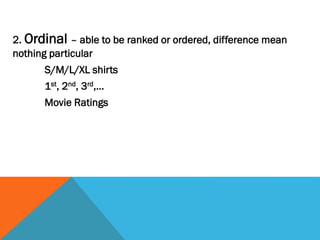 2. Ordinal – able to be ranked or ordered, difference mean
nothing particular
S/M/L/XL shirts
1st, 2nd, 3rd,…
Movie Ratings
 