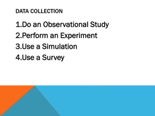 DATA COLLECTION
1.Do an Observational Study
2.Perform an Experiment
3.Use a Simulation
4.Use a Survey
 