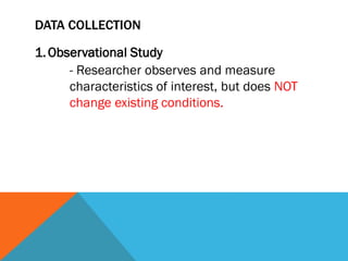 DATA COLLECTION
1.Observational Study
- Researcher observes and measure
characteristics of interest, but does NOT
change existing conditions.
 