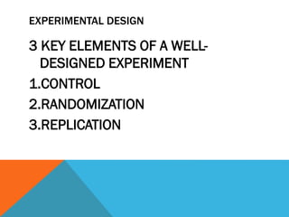 EXPERIMENTAL DESIGN
3 KEY ELEMENTS OF A WELL-
DESIGNED EXPERIMENT
1.CONTROL
2.RANDOMIZATION
3.REPLICATION
 