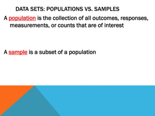 DATA SETS: POPULATIONS VS. SAMPLES
A population is the collection of all outcomes, responses,
measurements, or counts that are of interest
A sample is a subset of a population
 