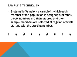 SAMPLING TECHNIQUES
- Systematic Sample – a sample in which each
member of the population is assigned a number,
those members are then ordered and then
sample members are selected at regular intervals
starting with the starting number.
# # # # # # # # #
 