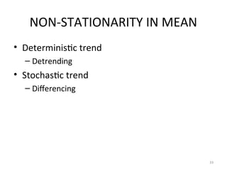 NON-STATIONARITY IN MEAN
• Deterministic trend
– Detrending
• Stochastic trend
– Differencing
33
 