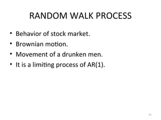 RANDOM WALK PROCESS
• Behavior of stock market.
• Brownian motion.
• Movement of a drunken men.
• It is a limiting process of AR(1).
55
 