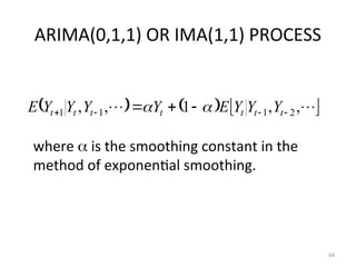 ARIMA(0,1,1) OR IMA(1,1) PROCESS
64
     

 ,
,
1
,
, 2
1
1
1 


 

 t
t
t
t
t
t
t Y
Y
Y
E
Y
Y
Y
Y
E 

where  is the smoothing constant in the
method of exponential smoothing.
 