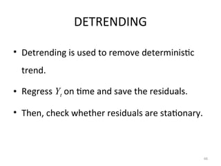 DETRENDING
• Detrending is used to remove deterministic
trend.
• Regress Yt on time and save the residuals.
• Then, check whether residuals are stationary.
66
 