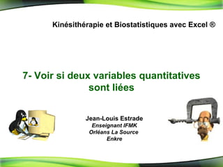 7-  Voir si deux variables quantitatives sont liées Kinésithérapie et Biostatistiques avec Excel ® Jean-Louis Estrade Enseignant IFMK Orléans La Source  Enkre 