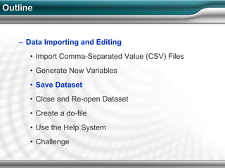 Outline


   – Data Importing and Editing
      • Import Comma-Separated Value (CSV) Files
      • Generate New Variables
      • Save Dataset
      • Close and Re-open Dataset
      • Create a do-file
      • Use the Help System
      • Challenge
 