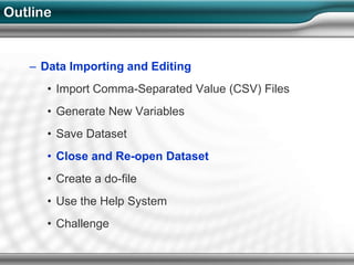 Outline


   – Data Importing and Editing
      • Import Comma-Separated Value (CSV) Files
      • Generate New Variables
      • Save Dataset
      • Close and Re-open Dataset
      • Create a do-file
      • Use the Help System
      • Challenge
 