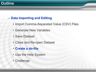 Outline


   – Data Importing and Editing
      • Import Comma-Separated Value (CSV) Files
      • Generate New Variables
      • Save Dataset
      • Close and Re-open Dataset
      • Create a do-file
      • Use the Help System
      • Challenge
 