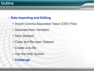 Outline


   – Data Importing and Editing
      • Import Comma-Separated Value (CSV) Files
      • Generate New Variables
      • Save Dataset
      • Close and Re-open Dataset
      • Create a do-file
      • Use the Help System
      • Challenge
 