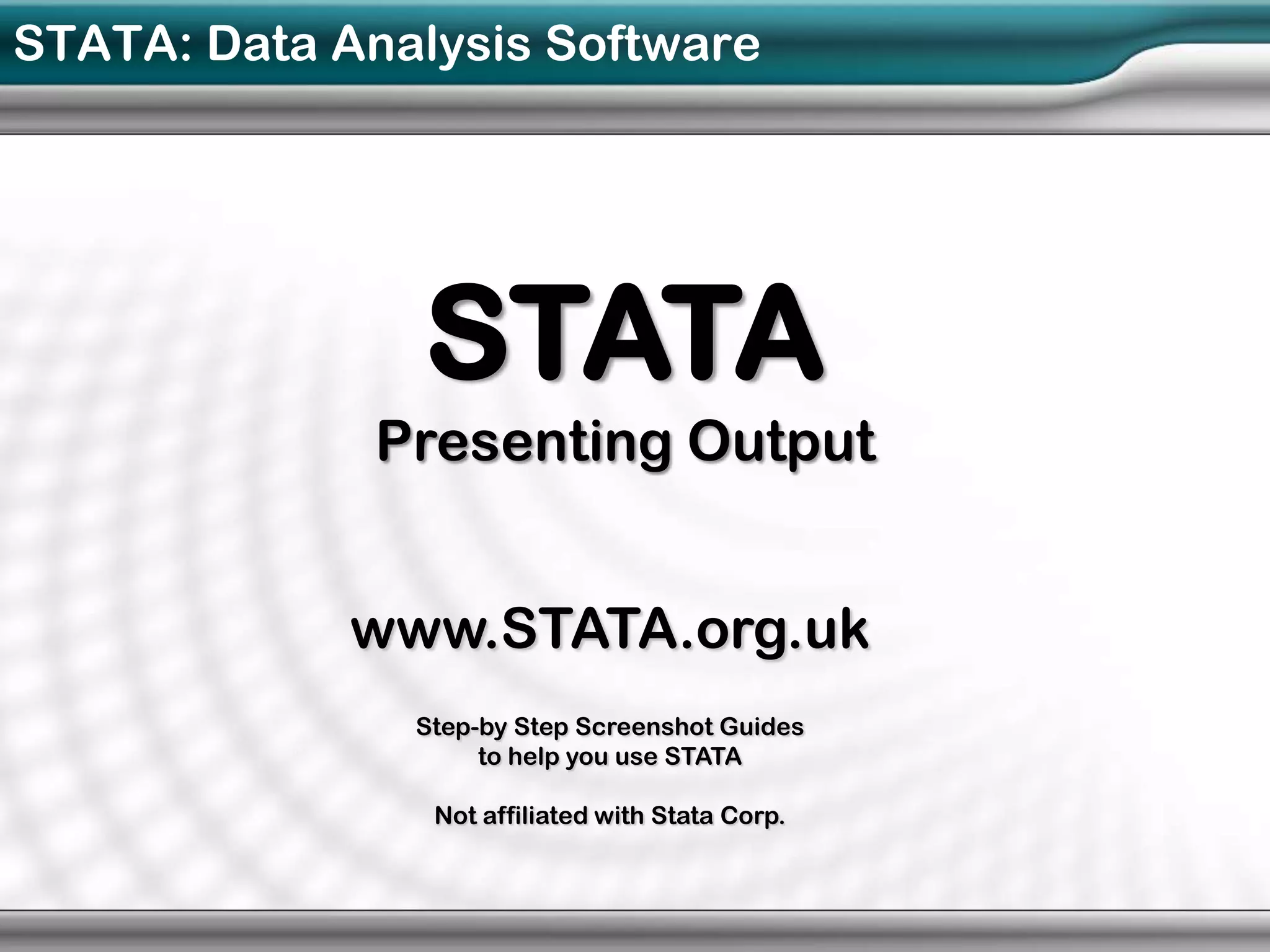 STATA: Data Analysis Software




               STATA
              Presenting Output


             www.STATA.org.uk
               Step-by Step Screenshot Guides
                    to help you use STATA

                Not affiliated with Stata Corp.
 