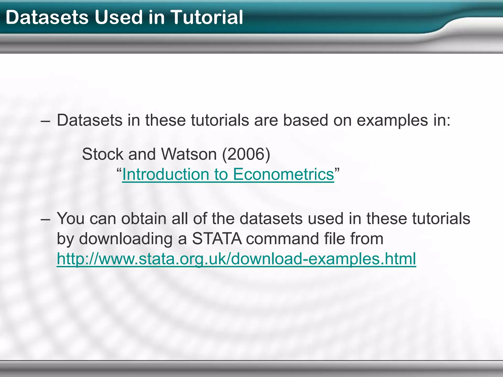 Datasets Used in Tutorial




   – Datasets in these tutorials are based on examples in:

        Stock and Watson (2006)
            “Introduction to Econometrics”

   – You can obtain all of the datasets used in these tutorials
     by downloading a STATA command file from
     http://www.stata.org.uk/download-examples.html
 