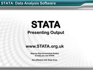 STATA: Data Analysis Software




               STATA
              Presenting Output


             www.STATA.org.uk
               Step-by Step Screenshot Guides
                    to help you use STATA

                Not affiliated with Stata Corp.
 