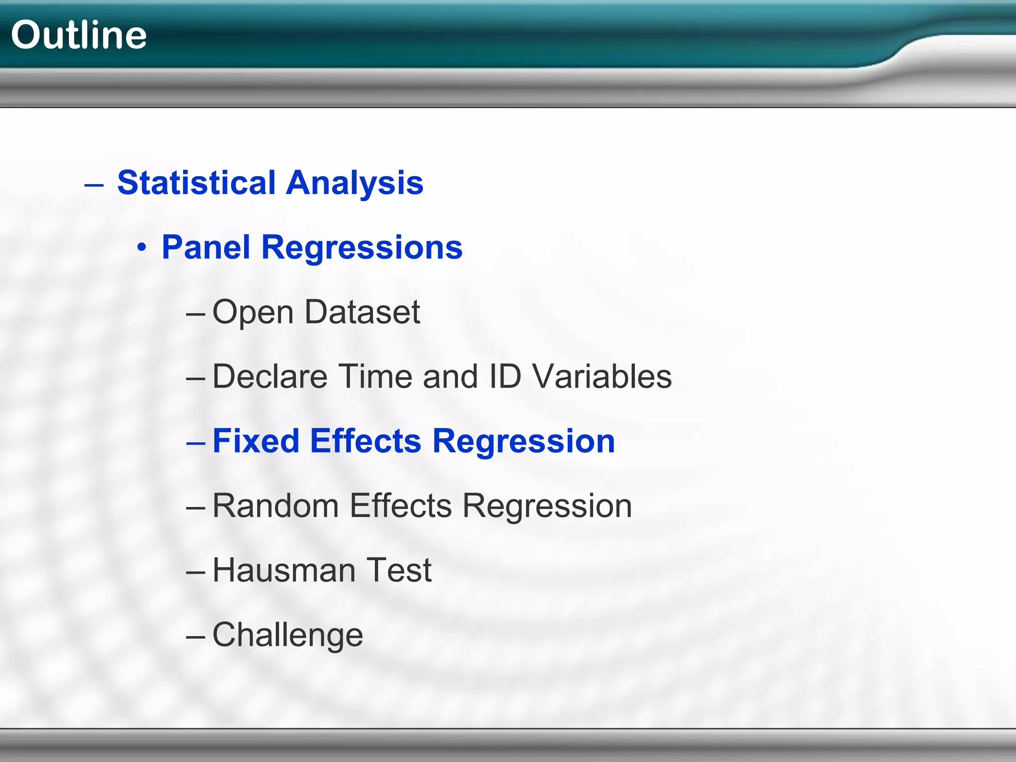 Outline


   – Statistical Analysis
      • Panel Regressions
          – Open Dataset
          – Declare Time and ID Variables
          – Fixed Effects Regression
          – Random Effects Regression
          – Hausman Test
          – Challenge
 